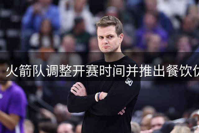 火箭队调整开赛时间并推出餐饮优惠吸引球迷到场观赛